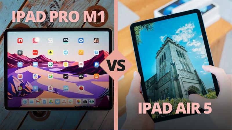 iPad Pro M1 và iPad Air 5: Cùng sử dụng chip M1, liệu đâu là lựa chọn tối ưu?