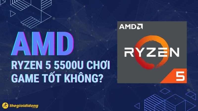 AMD Ryzen 5 5500U: Hiệu năng chơi game thực tế như thế nào?