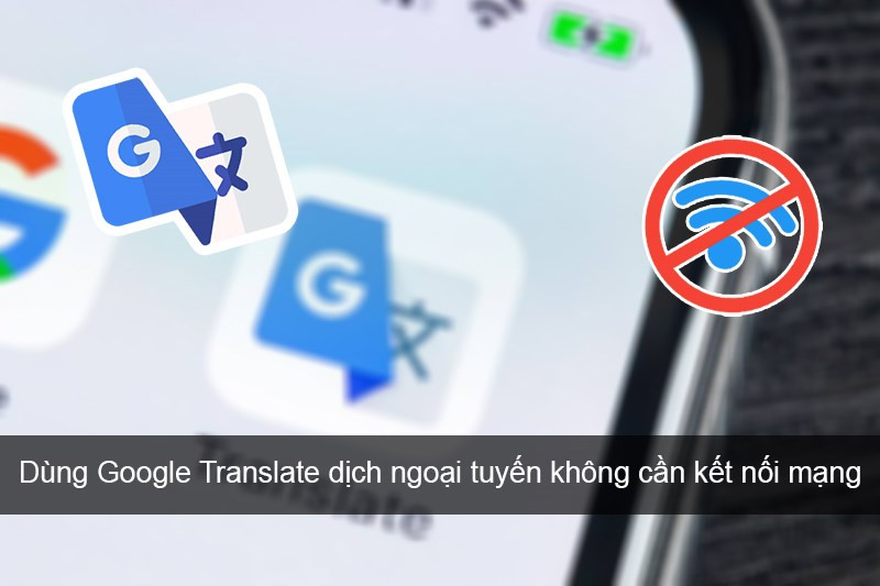 Cách dùng Google Translate dịch ngoại tuyến không cần kết nối mạng