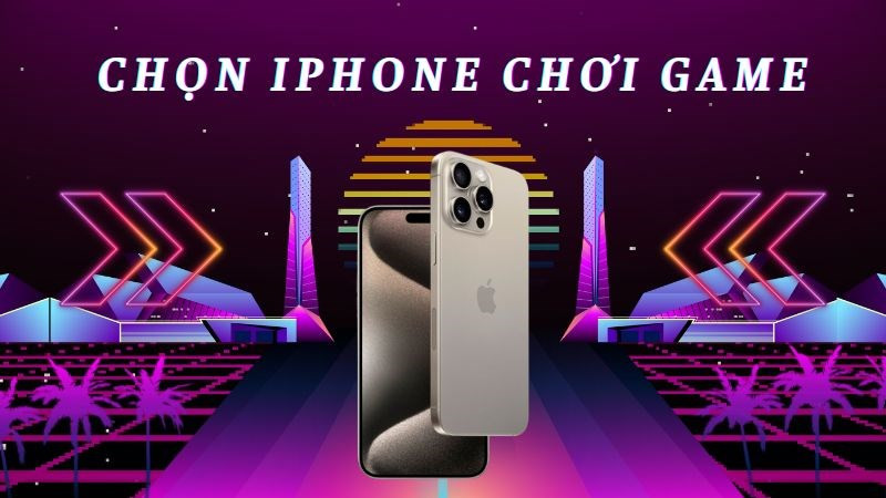 Chọn iPhone nào chơi game mượt nhất 2024?