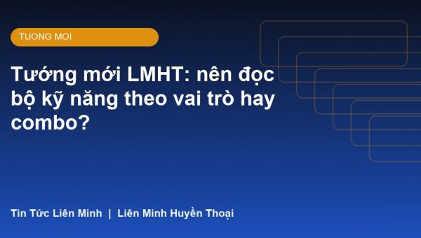 Tướng mới LMHT: nên đọc bộ kỹ năng theo vai trò hay combo?