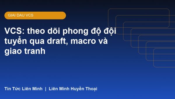 VCS: theo dõi phong độ đội tuyển qua draft, macro và giao tranh